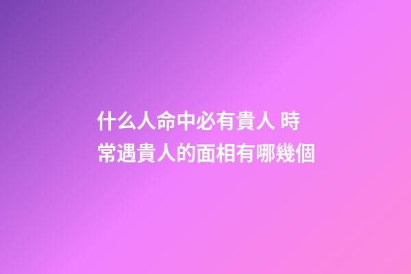 什么人命中必有貴人 時常遇貴人的面相有哪幾個